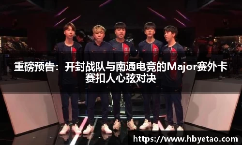 重磅预告：开封战队与南通电竞的Major赛外卡赛扣人心弦对决