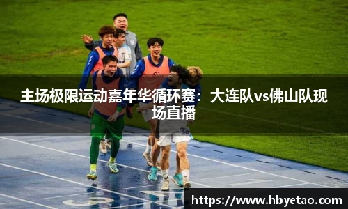主场极限运动嘉年华循环赛：大连队vs佛山队现场直播