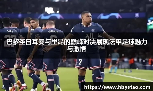 巴黎圣日耳曼与里昂的巅峰对决展现法甲足球魅力与激情