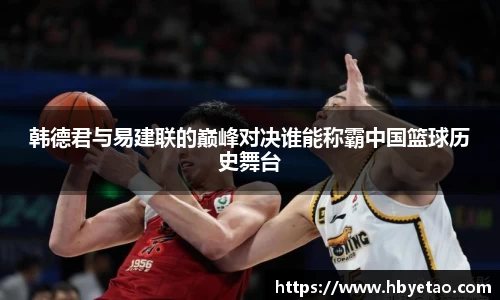 韩德君与易建联的巅峰对决谁能称霸中国篮球历史舞台